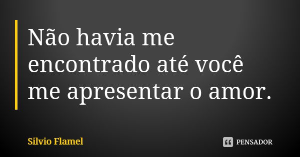 Não havia me encontrado até você me apresentar o amor.... Frase de Silvio Flamel.