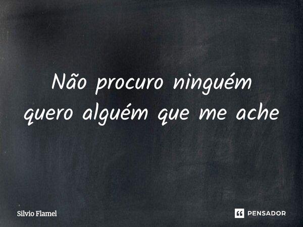 ⁠Não procuro ninguém quero alguém que me ache... Frase de Silvio Flamel.