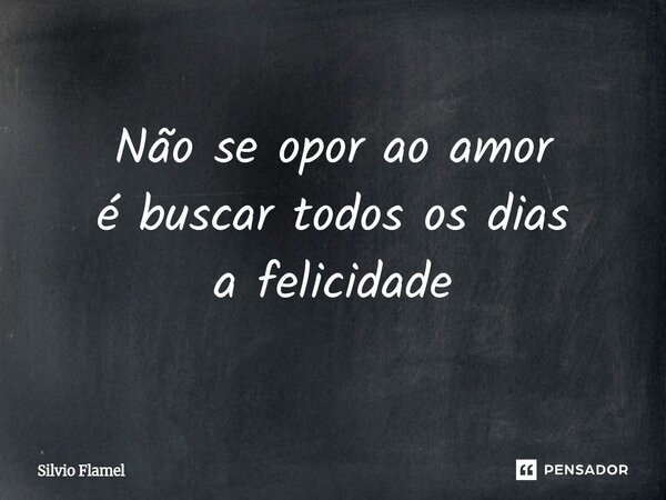 ⁠Não se opor ao amor é buscar todos os dias a felicidade... Frase de Silvio Flamel.