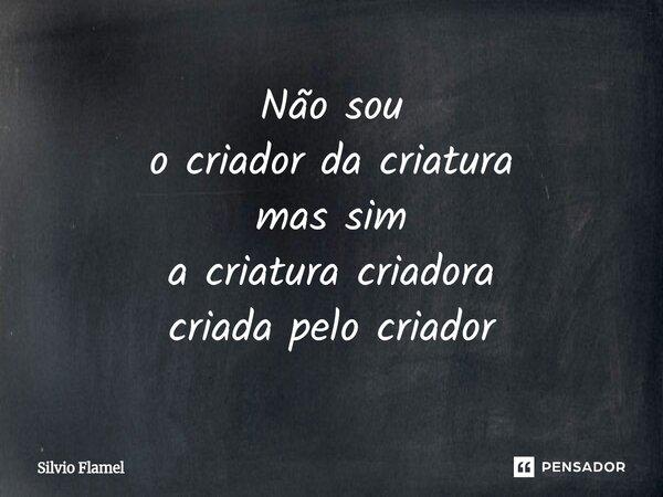 ⁠Não sou o criador da criatura mas sim a criatura criadora criada pelo criador... Frase de Silvio Flamel.