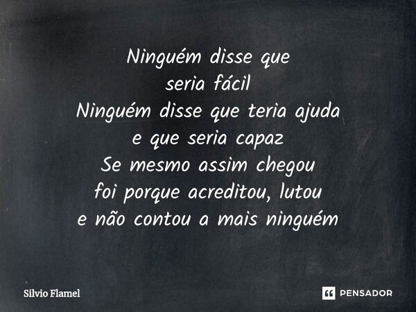 Ninguém disse que seria fácil Ninguém disse que teria ajuda e que seria capaz Se mesmo assim chegou foi porque acreditou, lutou e não contou a mais ninguém... Frase de Silvio Flamel.