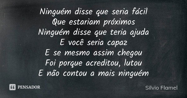 Ninguém disse que seria fácil Que estariam próximos Ninguém disse que teria ajuda E você seria capaz E se mesmo assim chegou Foi porque acreditou, lutou E não c... Frase de Silvio Flamel.