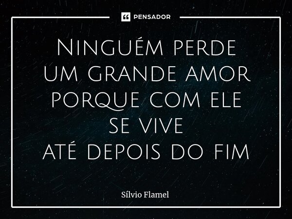 Ninguém perde um grande amor porque com ele se vive até depois do fim... Frase de Silvio Flamel.