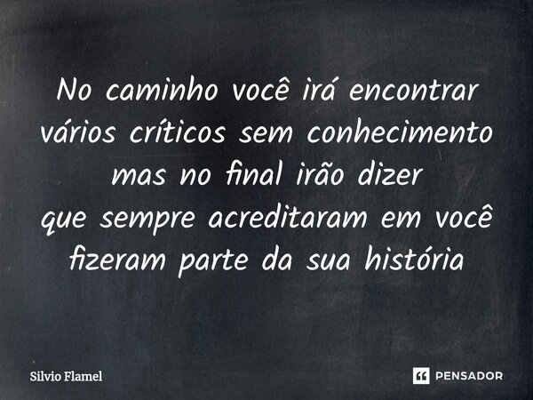 No caminhovocê irá encontrar vários críticos sem conhecimento mas no final irão dizer que sempre acreditaram em você fizeram parte da sua história... Frase de Silvio Flamel.