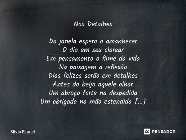 Nos Detalhes Da janela espero o amanhecer O dia em seu clarear Em pensamento o filme da vida Na paisagem a reflexão Dias felizes serão em detalhes Antes do bei... Frase de Silvio Flamel.