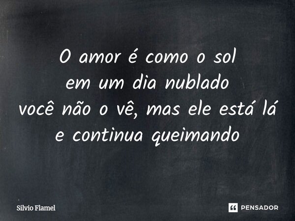 ⁠O amor é como o sol em um dia nublado você não o vê, mas ele está lá e continua queimando... Frase de Silvio Flamel.
