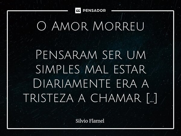 O Amor Morreu Pensaram ser um simples mal estar Diariamente era a tristeza a chamar Ilusão de quem roubou seu coração Tocando angústia como bela canção A menti... Frase de Silvio Flamel.