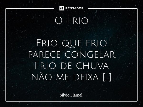 O Frio Frio que frio parece congelar Frio de chuva não me deixa passear Frio que venta parece cortar Frio de neve nunca vi não posso falar Frio sozinho é trist... Frase de Silvio Flamel.