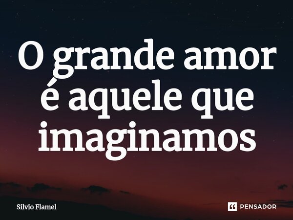⁠O grande amor é aquele que imaginamos... Frase de Silvio Flamel.