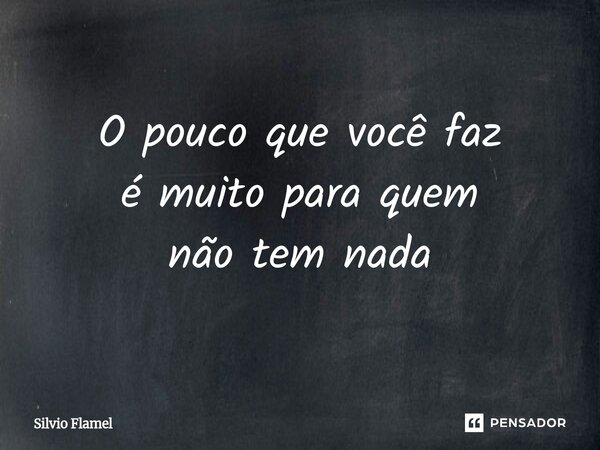 ⁠O pouco que você faz é muito para quem não tem nada... Frase de Silvio Flamel.