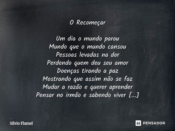 O Recomeçar Um dia o mundo parou Mundo que o mundo cansou Pessoas levadas na dor Perdendo quem deu seu amor Doenças tirando a paz Mostrando que assim não se fa... Frase de Silvio Flamel.