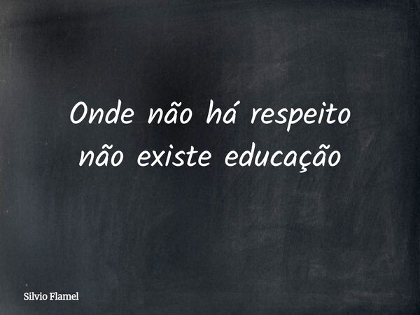 Onde não há respeito não existe educação... Frase de Silvio Flamel.
