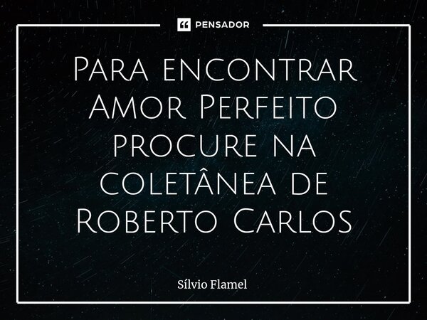 Para encontrar Amor Perfeito procure na coletâneade Roberto Carlos... Frase de Silvio Flamel.