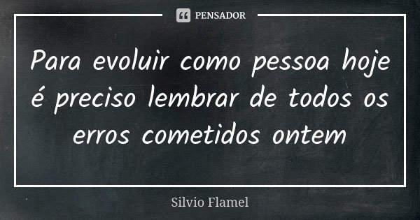 Para evoluir como pessoa hoje é preciso lembrar de todos os erros cometidos ontem... Frase de Silvio Flamel.