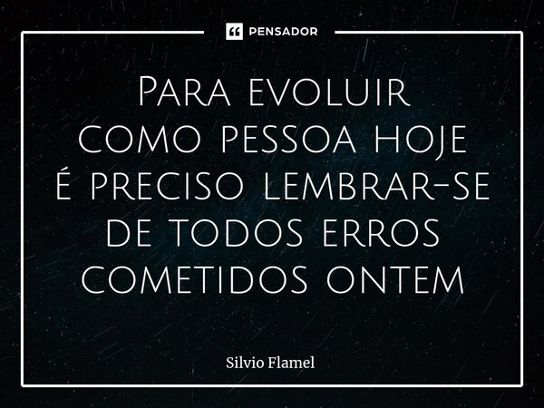 ⁠Para evoluir como pessoa hoje é preciso lembrar-se de todos erros cometidos ontem... Frase de Silvio Flamel.