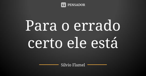 Para o errado certo ele está... Frase de Silvio Flamel.