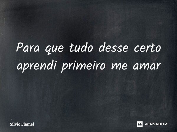⁠Para que tudo desse certo aprendi primeiro me amar... Frase de Silvio Flamel.
