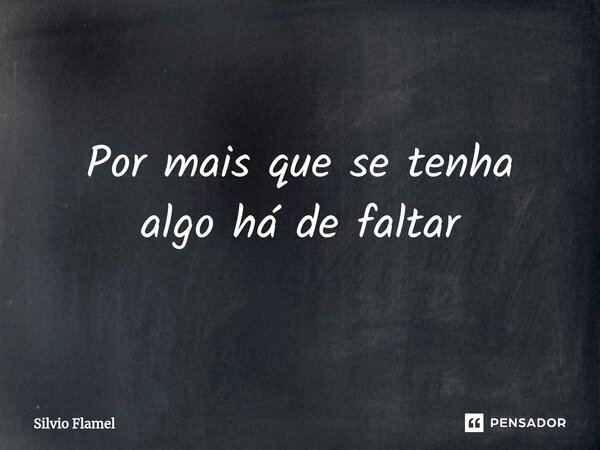 ⁠Por mais que se tenha algo há de faltar... Frase de Silvio Flamel.