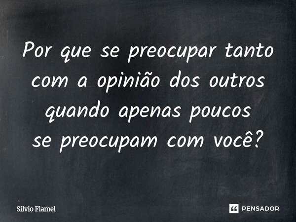 ⁠Por que se preocupar tanto com a opinião dos outros quando apenas poucos se preocupam com você?... Frase de Silvio Flamel.