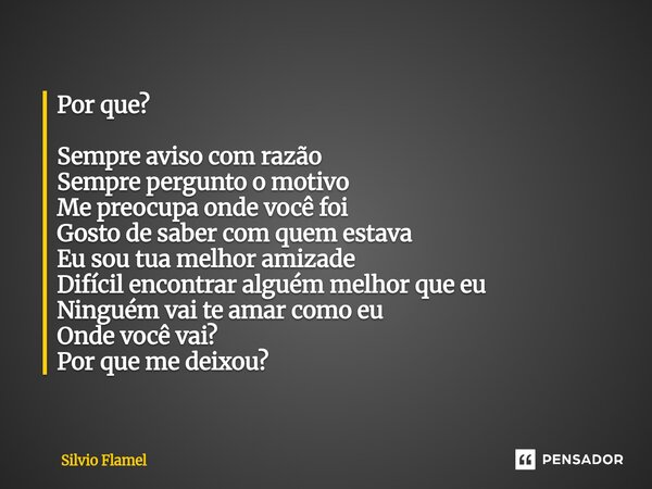 Por que? Sempre aviso com razão Sempre pergunto o motivo Me preocupa onde você foi Gosto de saber com quem estava Eu sou tua melhor amizade Difícil encontrar a... Frase de Silvio Flamel.
