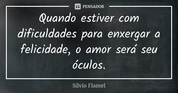 Quando estiver com dificuldades para enxergar a felicidade, o amor será seu óculos.... Frase de Silvio Flamel.