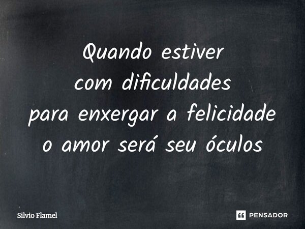 ⁠Quando estiver com dificuldades para enxergar a felicidade o amor será seu óculos... Frase de Silvio Flamel.