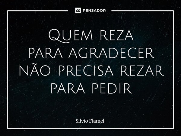 ⁠Quem reza para agradecer não precisa rezar para pedir... Frase de Silvio Flamel.