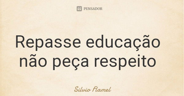 Repasse educação não peça respeito... Frase de Silvio Flamel.