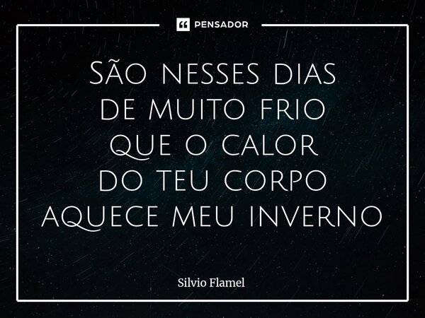 São ⁠nesses dias de muito frio que o calor do teu corpo aquece meu inverno... Frase de Silvio Flamel.