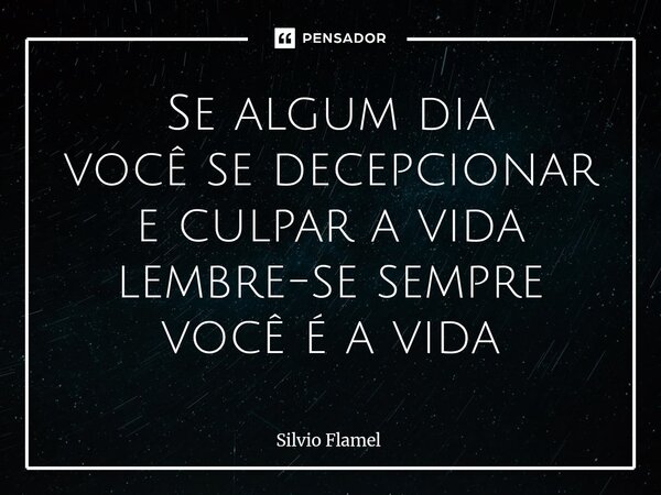 ⁠Se algum dia você se decepcionar e culpar a vida lembre-se sempre você é a vida... Frase de Silvio Flamel.