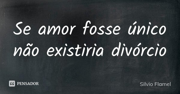 Se amor fosse único não existiria divórcio... Frase de Silvio Flamel.