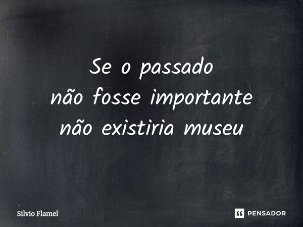 ⁠Se o passado não fosse importante não existiria museu... Frase de Silvio Flamel.