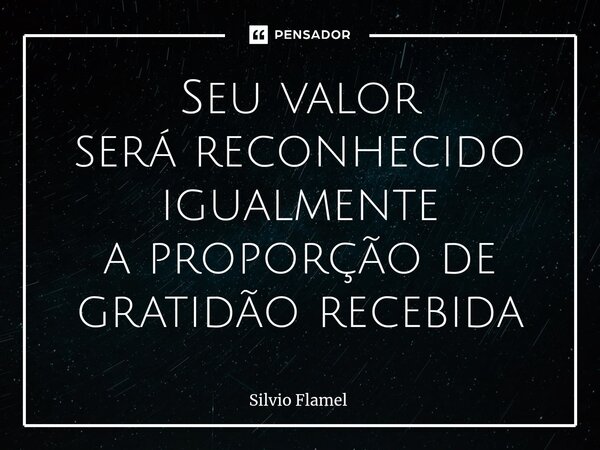⁠Seu valor será reconhecido igualmente a proporção de gratidão recebida... Frase de Silvio Flamel.