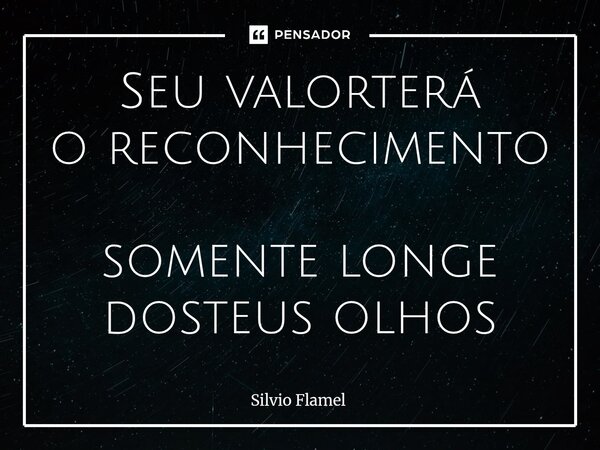 ⁠Seu valor terá o reconhecimento somente longe do teus olhos... Frase de Silvio Flamel.