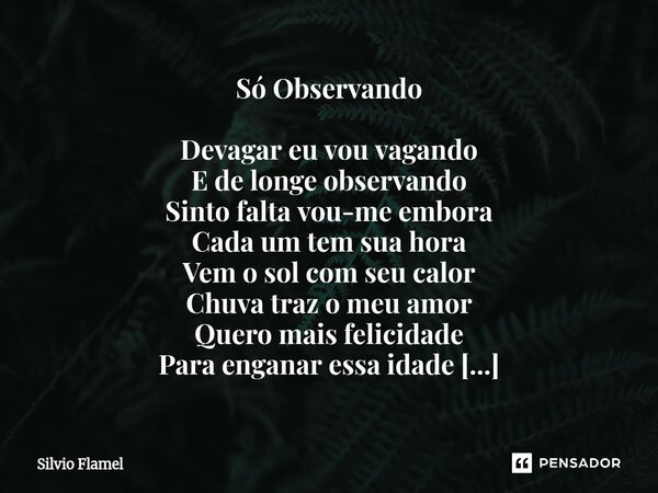 Só Observando Devagar eu vou vagando E de longe observando Sinto falta vou-me embora Cada um tem sua hora Vem o sol com seu calor Chuva traz o meu amor Quero m... Frase de Silvio Flamel.
