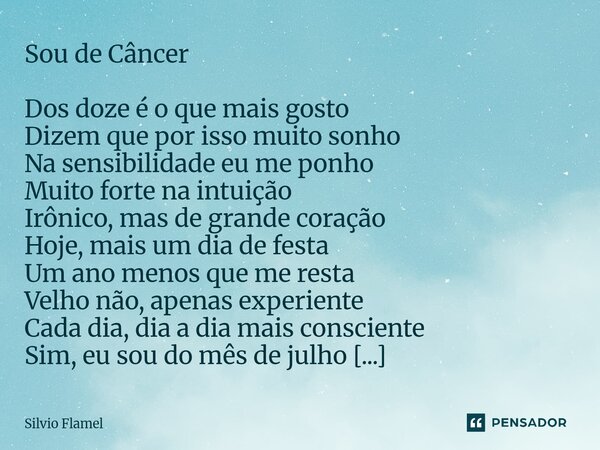 Sou de Câncer Dos doze é o que mais gosto Dizem que por isso muito sonho Na sensibilidade eu me ponho Muito forte na intuição Irônico, mas de grande coração Ho... Frase de Silvio Flamel.