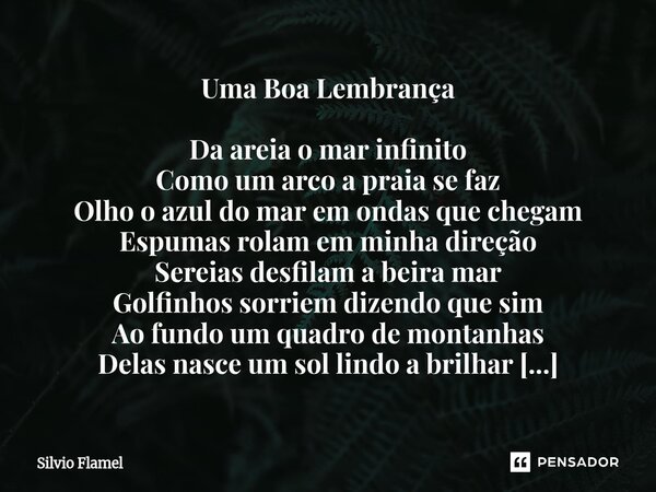 Uma Boa Lembrança Da areia o mar infinito Como um arco a praia se faz Olho o azul do mar em ondas que chegam Espumas rolam em minha direção Sereias desfilam a ... Frase de Silvio Flamel.