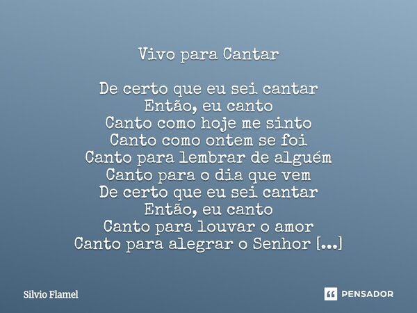 Vivo para Cantar De certo que eu sei cantar Então, eu canto Canto como hoje me sinto Canto como ontem se foi Canto para lembrar de alguém Canto para o dia que ... Frase de Silvio Flamel.