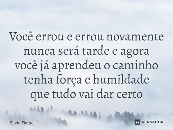 Você errou e errou novamente nunca será tardeeagora você já aprendeu o caminho tenha força e humildade que tudo vai dar certo... Frase de Silvio Flamel.