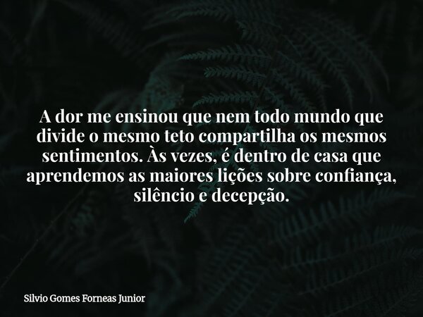 A dor me ensinou que nem todo mundo que divide o mesmo teto compartilha os mesmos sentimentos. Às vezes, é dentro de casa que aprendemos as maiores lições sobre... Frase de Silvio Gomes Forneas Junior.