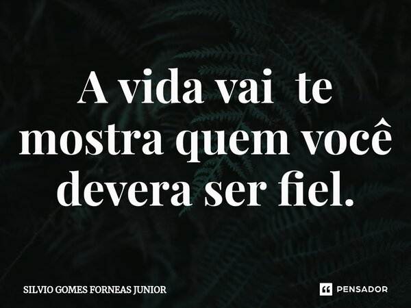 ⁠A vida vai te mostra quem você devera ser fiel.... Frase de Silvio Gomes Forneas Junior.