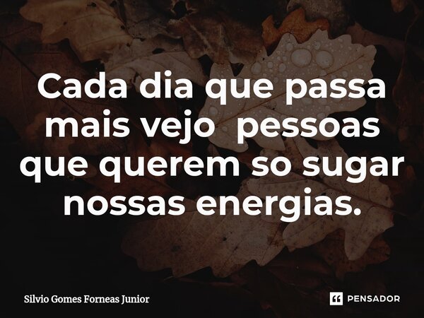 Cada dia que passa mais vejo pessoas que querem so sugar nossas energias.... Frase de Silvio Gomes Forneas Junior.