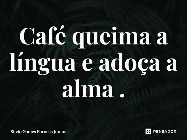 Café queima a língua e adoça a alma .⁠... Frase de Silvio Gomes Forneas Junior.