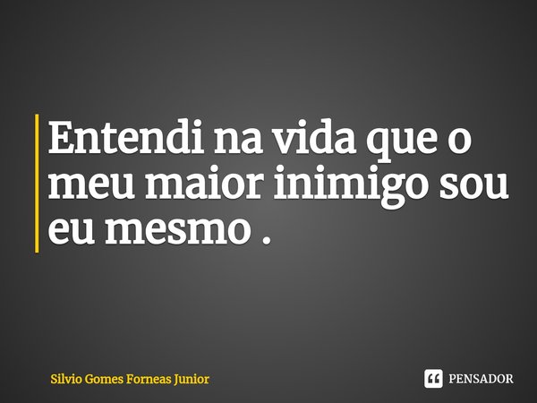 Entendi na vida que o meu maior inimigo sou eu mesmo ⁠.... Frase de Silvio Gomes Forneas Junior.