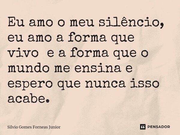 Eu amo o meu silêncio, eu amo a forma que vivo e a forma que o mundo me ensina e espero que nunca isso acabe.... Frase de Silvio Gomes Forneas Junior.