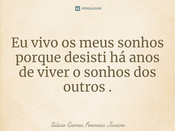 Eu vivo os meus sonhos porque desisti há anos de viver o sonhos dos outros.... Frase de Silvio Gomes Forneas Junior.