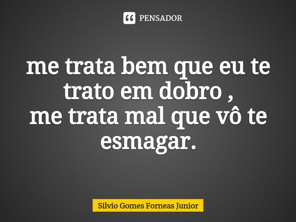 me trata bem que eu te trato em dobro , me trata mal que vô te esmagar.... Frase de Silvio Gomes Forneas Junior.