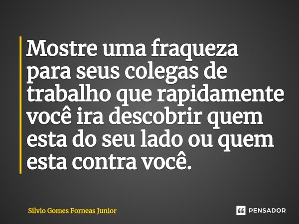 Mostre uma fraqueza para seus colegas de trabalho que rapidamente você ira descobrir quem esta do seu lado ou quem esta contra você. ⁠... Frase de Silvio Gomes Forneas Junior.