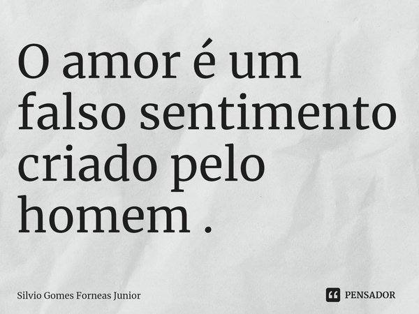 O amor é um falso sentimento criado... Silvio Gomes Forneas Junior -  Pensador