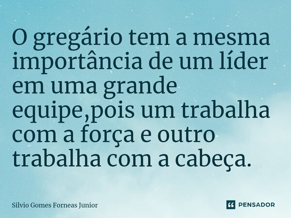 ⁠O gregário tem a mesma importância de um líder em uma grande equipe,pois um trabalha com a força e outro trabalha com a cabeça.... Frase de Silvio Gomes Forneas Junior.